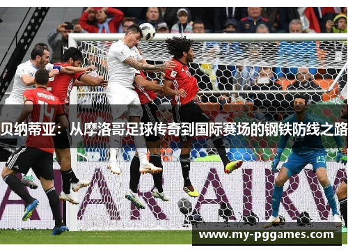 贝纳蒂亚：从摩洛哥足球传奇到国际赛场的钢铁防线之路