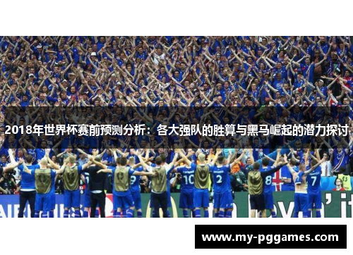 2018年世界杯赛前预测分析：各大强队的胜算与黑马崛起的潜力探讨