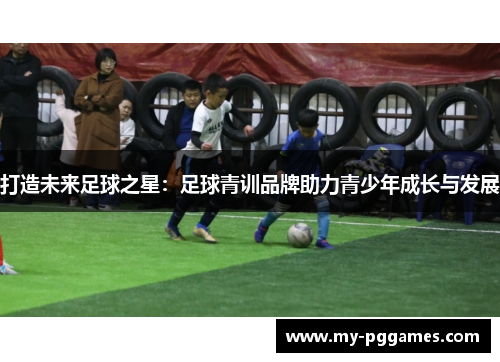 打造未来足球之星：足球青训品牌助力青少年成长与发展