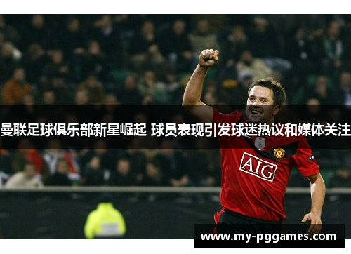 曼联足球俱乐部新星崛起 球员表现引发球迷热议和媒体关注