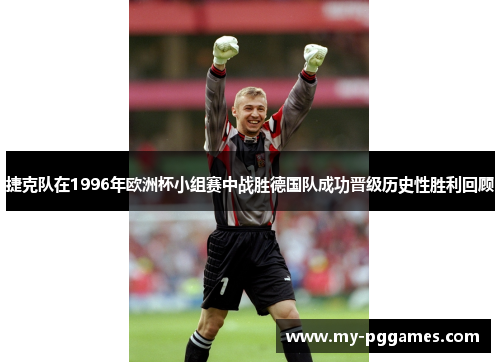 捷克队在1996年欧洲杯小组赛中战胜德国队成功晋级历史性胜利回顾