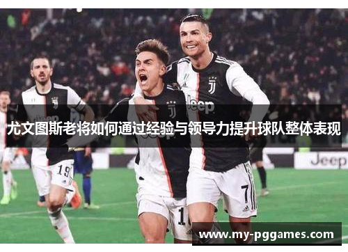 尤文图斯老将如何通过经验与领导力提升球队整体表现