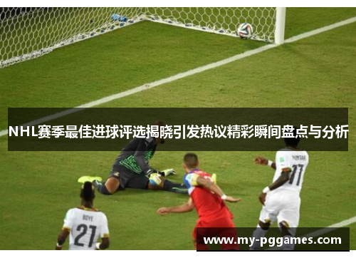 NHL赛季最佳进球评选揭晓引发热议精彩瞬间盘点与分析