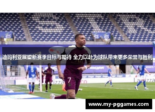 迪玛利亚展望新赛季目标与期待 全力以赴为球队带来更多荣誉与胜利