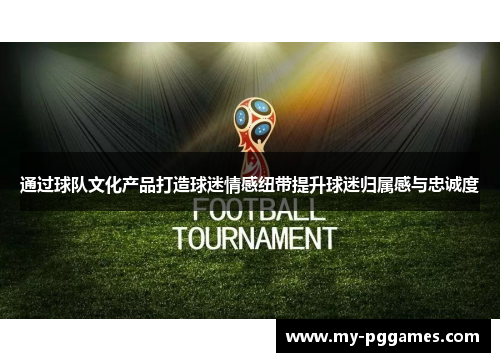 通过球队文化产品打造球迷情感纽带提升球迷归属感与忠诚度
