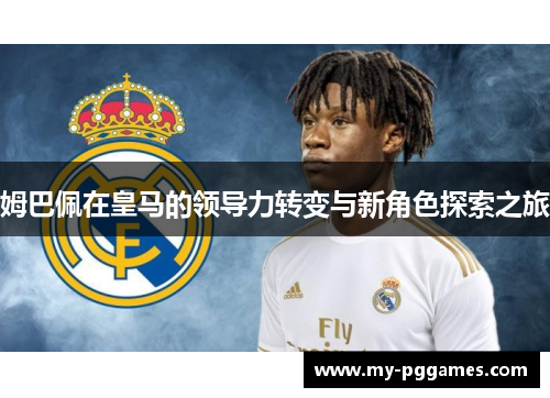 姆巴佩在皇马的领导力转变与新角色探索之旅 姆巴佩在皇马的领导力转变与新角色探索之旅