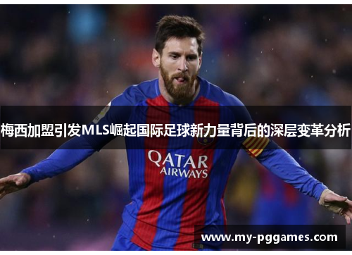 梅西加盟引发MLS崛起国际足球新力量背后的深层变革分析