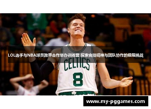 LOL选手与NBA球员跨界合作举办训练营 探索竞技精神与团队协作的极限挑战
