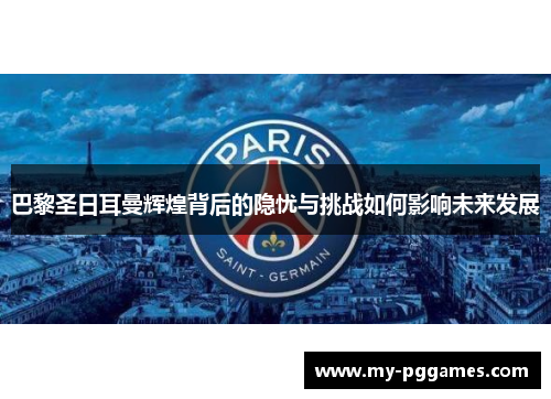巴黎圣日耳曼辉煌背后的隐忧与挑战如何影响未来发展