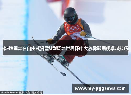 本·哈里森在自由式滑雪U型场地世界杯中大放异彩展现卓越技巧