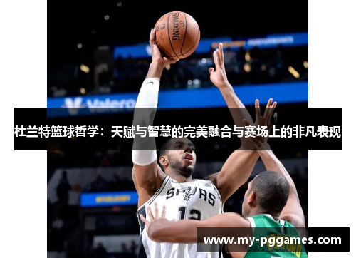 杜兰特篮球哲学：天赋与智慧的完美融合与赛场上的非凡表现
