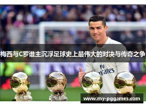 梅西与C罗谁主沉浮足球史上最伟大的对决与传奇之争