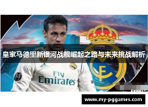 皇家马德里新银河战舰崛起之路与未来挑战解析