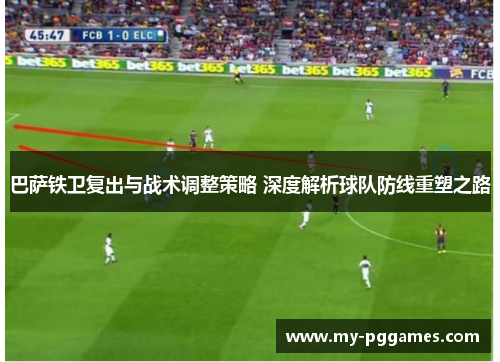 巴萨铁卫复出与战术调整策略 深度解析球队防线重塑之路