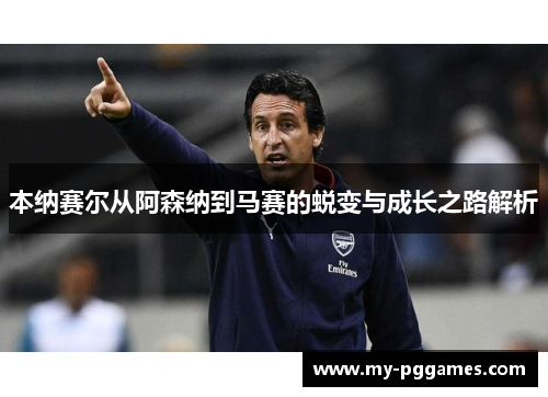 本纳赛尔从阿森纳到马赛的蜕变与成长之路解析