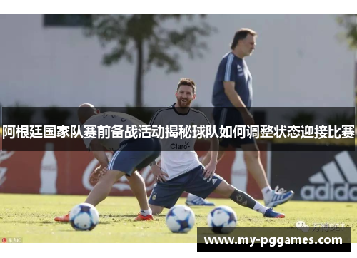 阿根廷国家队赛前备战活动揭秘球队如何调整状态迎接比赛