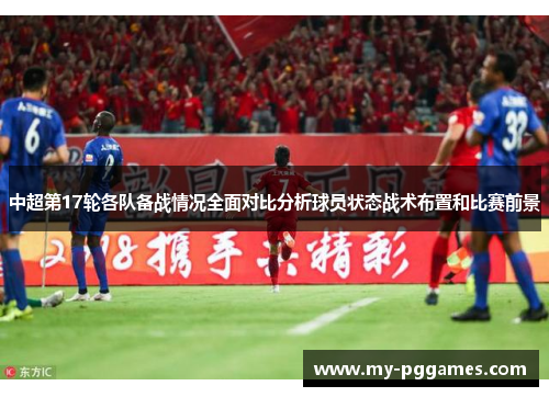 中超第17轮各队备战情况全面对比分析球员状态战术布置和比赛前景