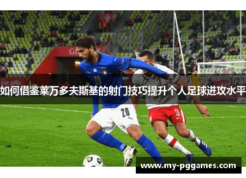 如何借鉴莱万多夫斯基的射门技巧提升个人足球进攻水平