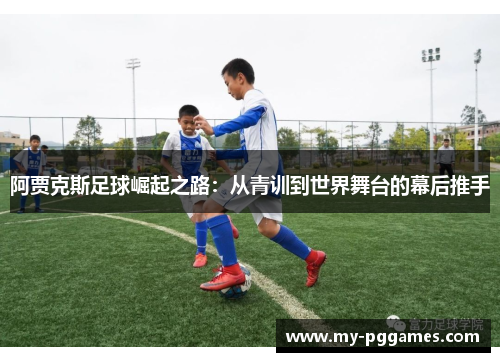 阿贾克斯足球崛起之路：从青训到世界舞台的幕后推手