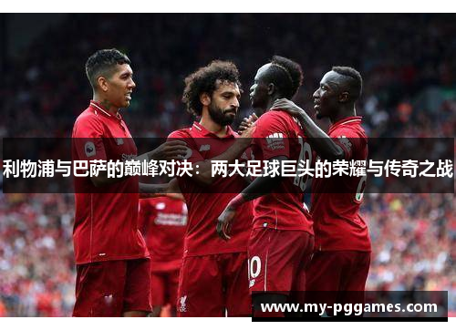 利物浦与巴萨的巅峰对决：两大足球巨头的荣耀与传奇之战