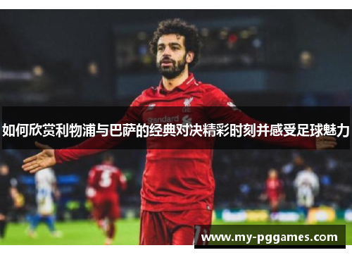 如何欣赏利物浦与巴萨的经典对决精彩时刻并感受足球魅力