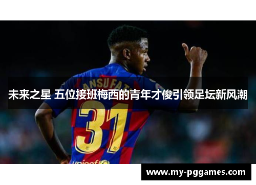 未来之星 五位接班梅西的青年才俊引领足坛新风潮