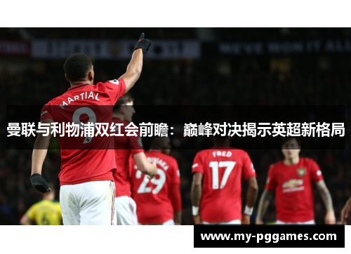 曼联与利物浦双红会前瞻：巅峰对决揭示英超新格局