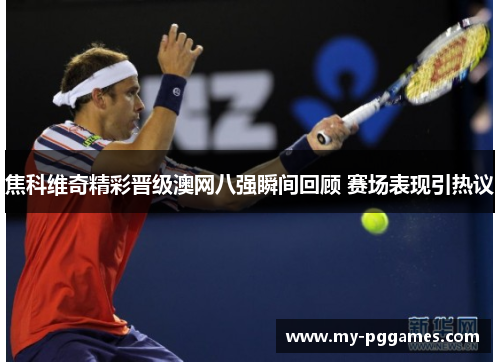 焦科维奇精彩晋级澳网八强瞬间回顾 赛场表现引热议