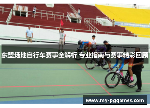 东盟场地自行车赛事全解析 专业指南与赛事精彩回顾