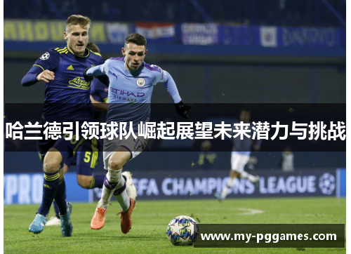 哈兰德引领球队崛起展望未来潜力与挑战 哈兰德引领球队崛起展望未来潜力与挑战