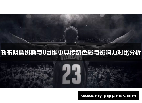 勒布朗詹姆斯与Uzi谁更具传奇色彩与影响力对比分析