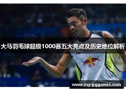 大马羽毛球超级1000赛五大亮点及历史地位解析