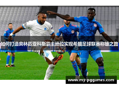 如何打造奥林匹亚科斯霸主地位实现希腊足球联赛称雄之路