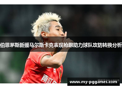 伯恩茅斯新援马尔斯卡克表现抢眼助力球队攻防转换分析
