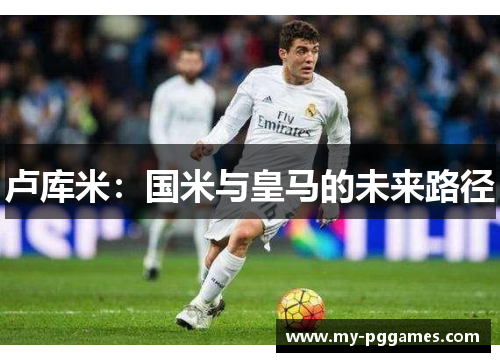 卢库米：国米与皇马的未来路径
