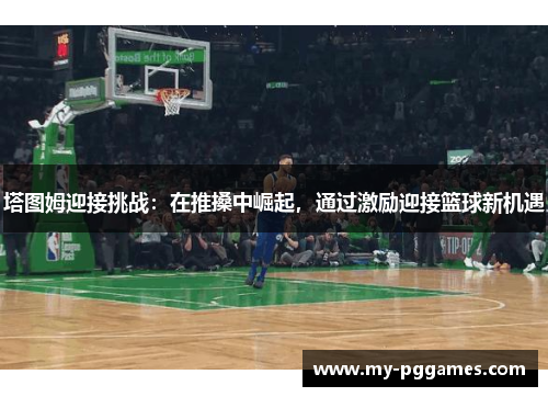 塔图姆迎接挑战：在推搡中崛起，通过激励迎接篮球新机遇