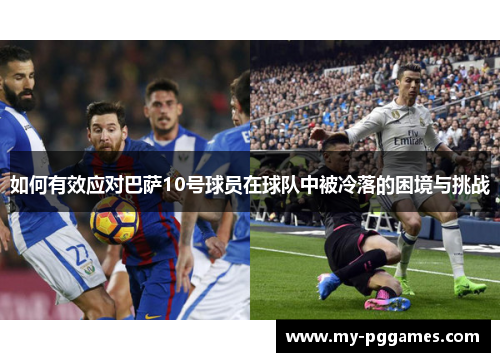 如何有效应对巴萨10号球员在球队中被冷落的困境与挑战 如何有效应对巴萨10号球员在球队中被冷落的困境与挑战