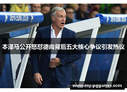 本泽马公开怒怼德尚背后五大核心争议引发热议 本泽马公开怒怼德尚背后五大核心争议引发热议