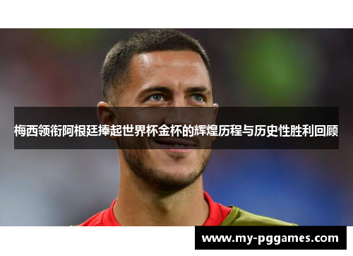 梅西领衔阿根廷捧起世界杯金杯的辉煌历程与历史性胜利回顾