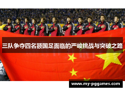 三队争夺四名额国足面临的严峻挑战与突破之路