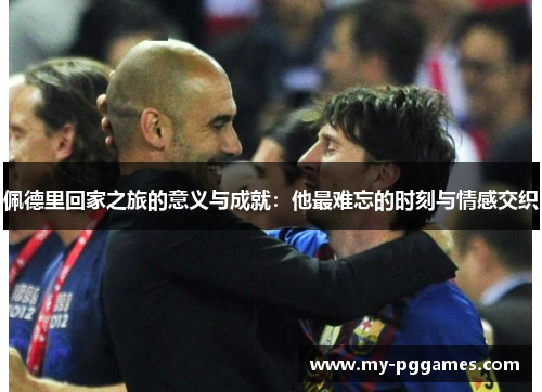 佩德里回家之旅的意义与成就:他最难忘的时刻与情感交织 佩德里回家之旅的意义与成就:他最难忘的时刻与情感交织