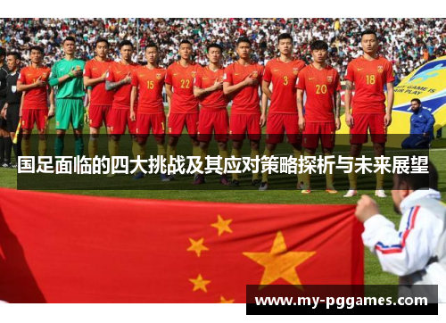 国足面临的四大挑战及其应对策略探析与未来展望 国足面临的四大挑战及其应对策略探析与未来展望