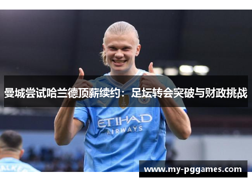 曼城尝试哈兰德顶薪续约：足坛转会突破与财政挑战