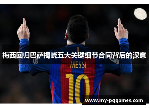 梅西回归巴萨揭晓五大关键细节合同背后的深意
