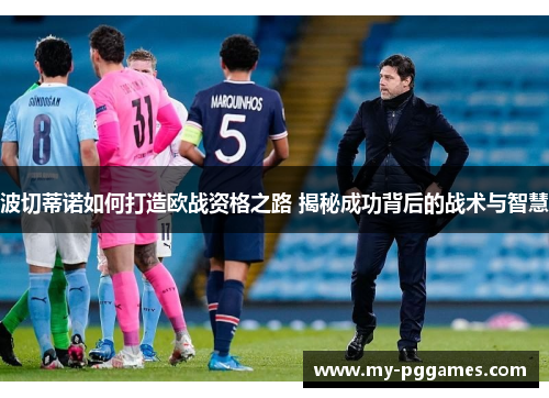 波切蒂诺如何打造欧战资格之路 揭秘成功背后的战术与智慧