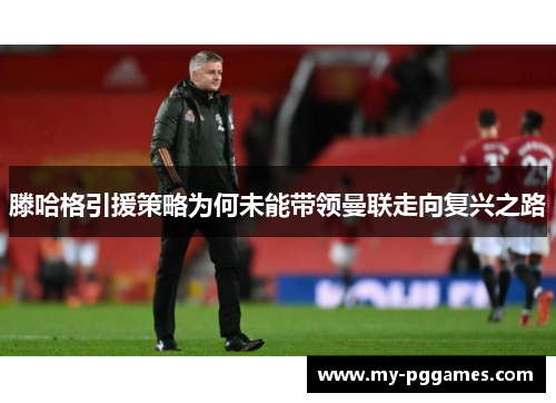 滕哈格引援策略为何未能带领曼联走向复兴之路