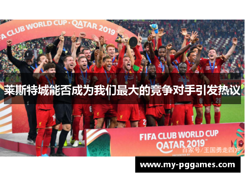 莱斯特城能否成为我们最大的竞争对手引发热议 莱斯特城能否成为我们最大的竞争对手引发热议