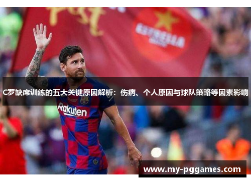 C罗缺席训练的五大关键原因解析：伤病、个人原因与球队策略等因素影响