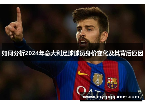 如何分析2024年意大利足球球员身价变化及其背后原因