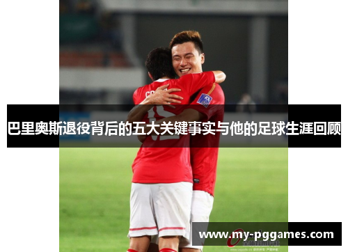 巴里奥斯退役背后的五大关键事实与他的足球生涯回顾